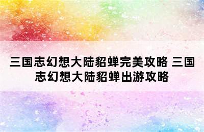 三国志幻想大陆貂蝉完美攻略 三国志幻想大陆貂蝉出游攻略